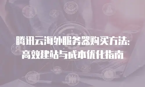 腾讯云海外服务器购买方法：高效建站与成本优化指南