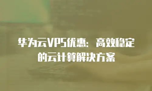 华为云VPS优惠：高效稳定的云计算解决方案