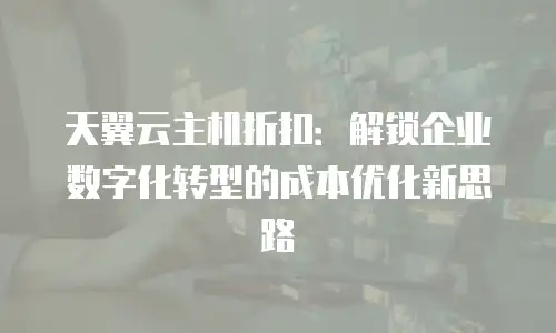 天翼云主机折扣：解锁企业数字化转型的成本优化新思路