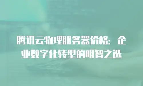 腾讯云物理服务器价格：企业数字化转型的明智之选