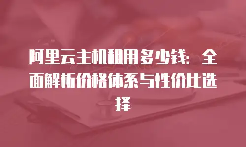 阿里云主机租用多少钱：全面解析价格体系与性价比选择