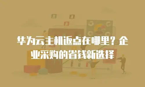 华为云主机返点在哪里？企业采购的省钱新选择