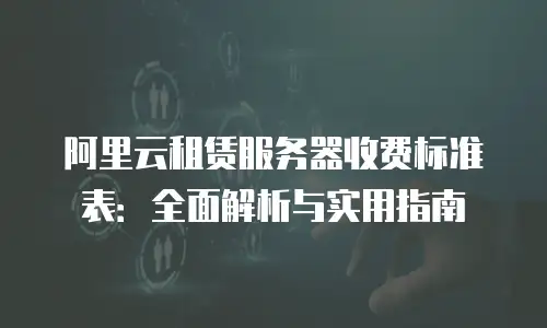 阿里云租赁服务器收费标准表：全面解析与实用指南