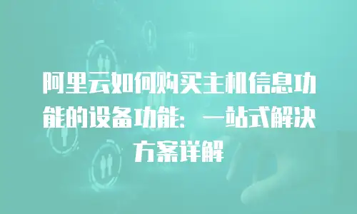 阿里云如何购买主机信息功能的设备功能：一站式解决方案详解