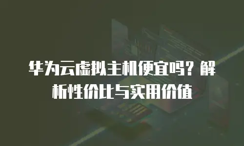 华为云虚拟主机便宜吗？解析性价比与实用价值