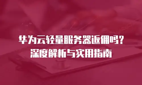 华为云轻量服务器返佣吗？深度解析与实用指南