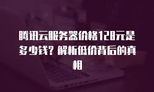 腾讯云服务器价格128元是多少钱？解析低价背后的真相