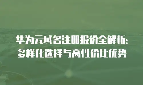 华为云域名注册报价全解析：多样化选择与高性价比优势