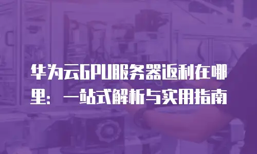 华为云GPU服务器返利在哪里：一站式解析与实用指南