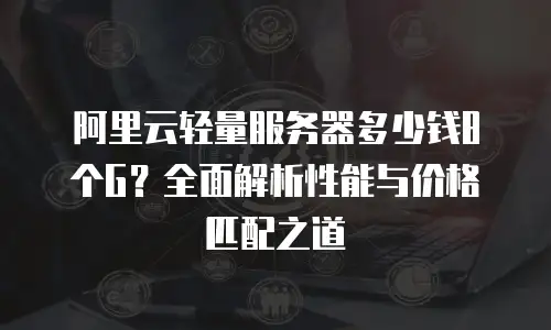 阿里云轻量服务器多少钱8个G？全面解析性能与价格匹配之道