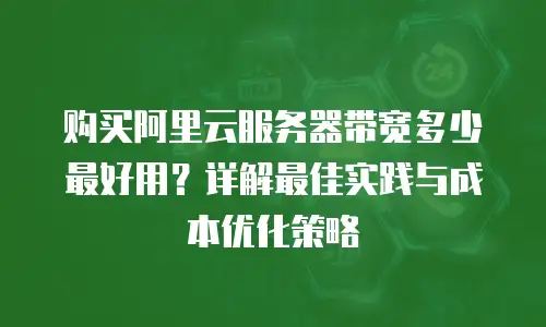 购买阿里云服务器带宽多少最好用？详解最佳实践与成本优化策略