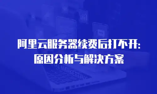 阿里云服务器续费后打不开：原因分析与解决方案