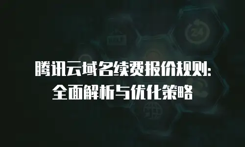 腾讯云域名续费报价规则：全面解析与优化策略