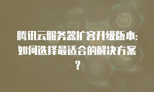 腾讯云服务器扩容升级版本：如何选择最适合的解决方案？