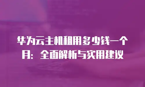 华为云主机租用多少钱一个月：全面解析与实用建议