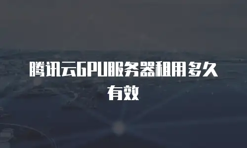腾讯云GPU服务器租用多久有效