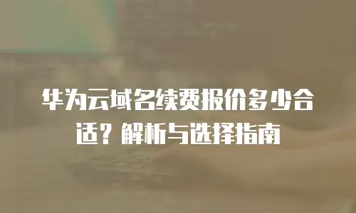 华为云域名续费报价多少合适？解析与选择指南