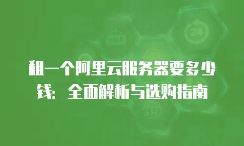 租一个阿里云服务器要多少钱：全面解析与选购指南