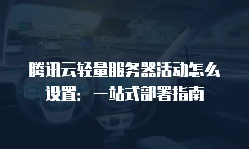 腾讯云轻量服务器活动怎么设置：一站式部署指南