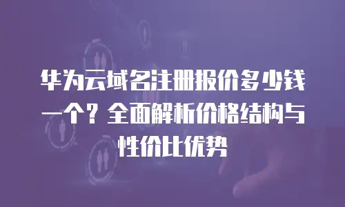 华为云域名注册报价多少钱一个？全面解析价格结构与性价比优势