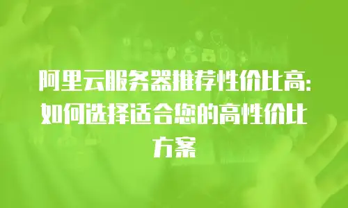 阿里云服务器推荐性价比高：如何选择适合您的高性价比方案