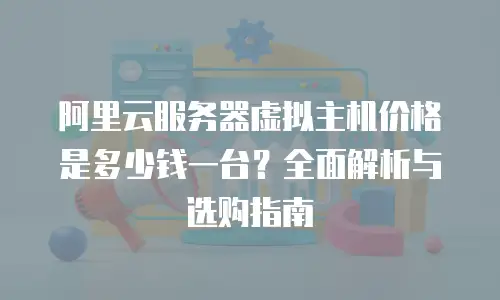 阿里云服务器虚拟主机价格是多少钱一台？全面解析与选购指南
