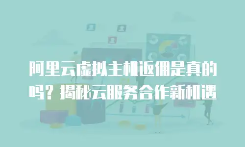 阿里云虚拟主机返佣是真的吗？揭秘云服务合作新机遇