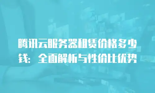 腾讯云服务器租赁价格多少钱：全面解析与性价比优势
