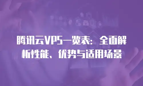 腾讯云VPS一览表：全面解析性能、优势与适用场景