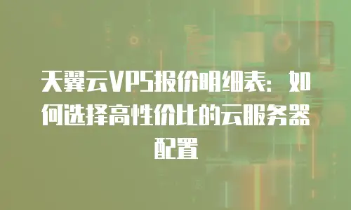 天翼云VPS报价明细表：如何选择高性价比的云服务器配置