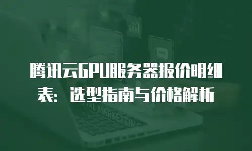 腾讯云GPU服务器报价明细表：选型指南与价格解析