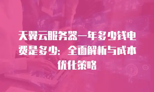 天翼云服务器一年多少钱电费是多少：全面解析与成本优化策略