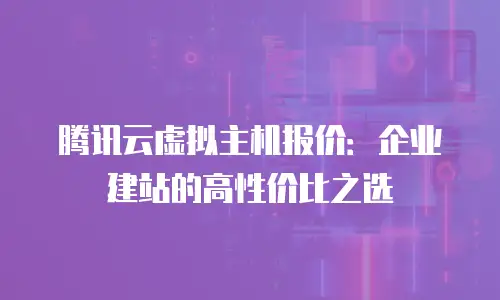 腾讯云虚拟主机报价：企业建站的高性价比之选