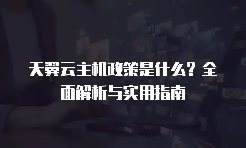 天翼云主机政策是什么？全面解析与实用指南
