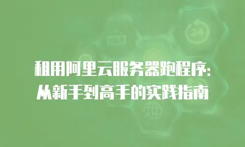 租用阿里云服务器跑程序：从新手到高手的实践指南