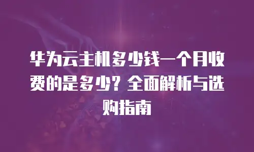 华为云主机多少钱一个月收费的是多少？全面解析与选购指南