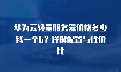华为云轻量服务器价格多少钱一个G？详解配置与性价比