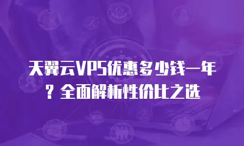 天翼云VPS优惠多少钱一年？全面解析性价比之选