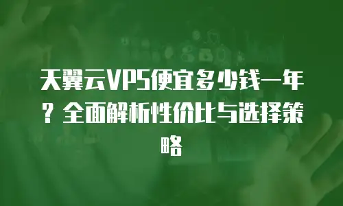天翼云VPS便宜多少钱一年？全面解析性价比与选择策略