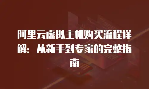阿里云虚拟主机购买流程详解：从新手到专家的完整指南