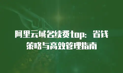 阿里云域名续费top：省钱策略与高效管理指南