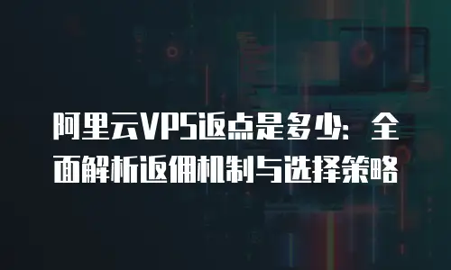 阿里云VPS返点是多少：全面解析返佣机制与选择策略