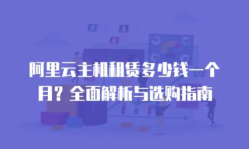 阿里云主机租赁多少钱一个月？全面解析与选购指南