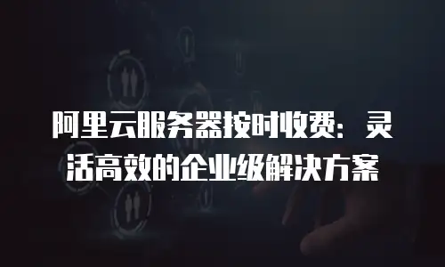 阿里云服务器按时收费：灵活高效的企业级解决方案
