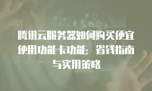 腾讯云服务器如何购买便宜使用功能卡功能：省钱指南与实用策略