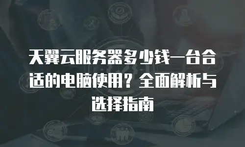 天翼云服务器多少钱一台合适的电脑使用？全面解析与选择指南