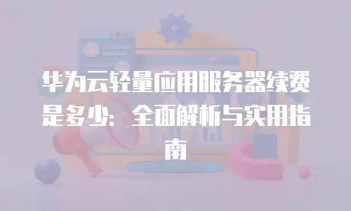 华为云轻量应用服务器续费是多少：全面解析与实用指南