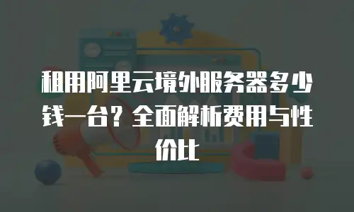 租用阿里云境外服务器多少钱一台？全面解析费用与性价比