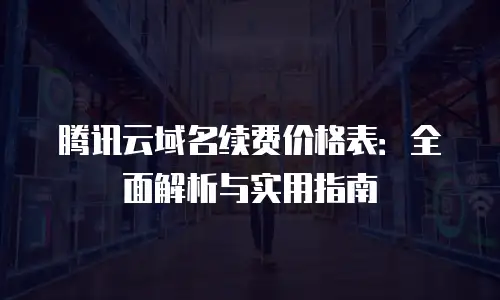 腾讯云域名续费价格表：全面解析与实用指南