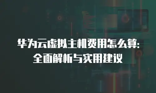 华为云虚拟主机费用怎么算：全面解析与实用建议